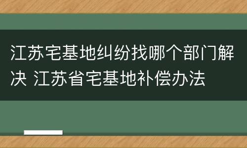 江苏宅基地纠纷找哪个部门解决 江苏省宅基地补偿办法