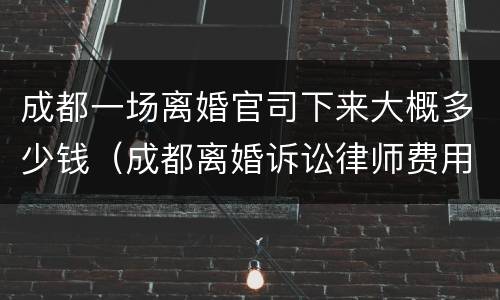 成都一场离婚官司下来大概多少钱（成都离婚诉讼律师费用）