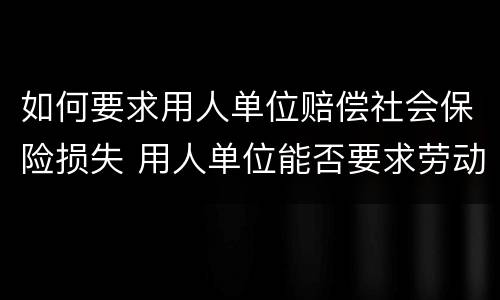 如何要求用人单位赔偿社会保险损失 用人单位能否要求劳动者赔偿损失
