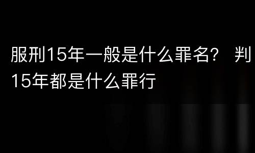 服刑15年一般是什么罪名？ 判15年都是什么罪行