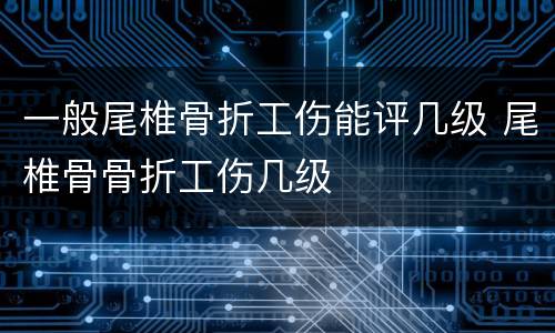 一般尾椎骨折工伤能评几级 尾椎骨骨折工伤几级
