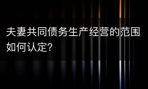夫妻共同债务生产经营的范围如何认定？