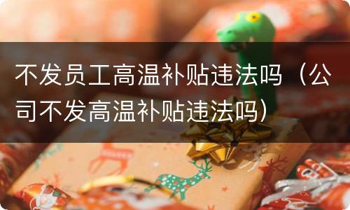 不发员工高温补贴违法吗（公司不发高温补贴违法吗）