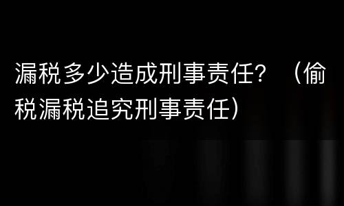 漏税多少造成刑事责任？（偷税漏税追究刑事责任）
