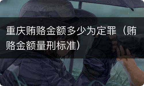 重庆贿赂金额多少为定罪（贿赂金额量刑标准）