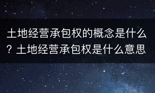 土地经营承包权的概念是什么? 土地经营承包权是什么意思