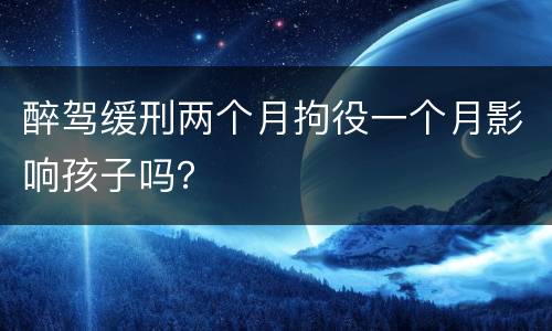 醉驾缓刑两个月拘役一个月影响孩子吗？