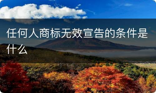 任何人商标无效宣告的条件是什么