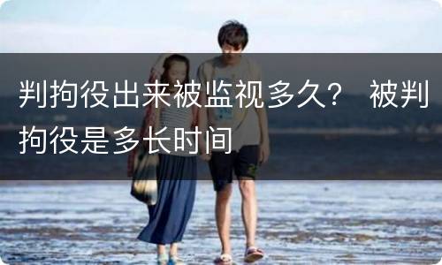 判拘役出来被监视多久？ 被判拘役是多长时间