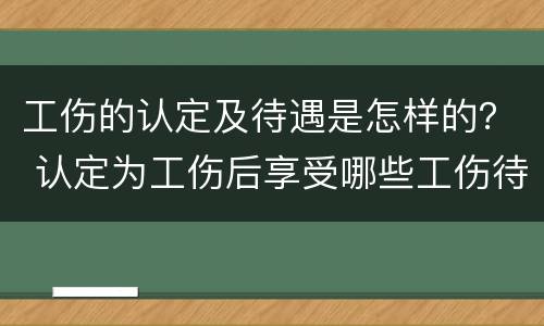 工伤的认定及待遇是怎样的？ 认定为工伤后享受哪些工伤待遇