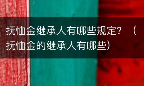 抚恤金继承人有哪些规定？（抚恤金的继承人有哪些）
