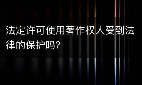 法定许可使用著作权人受到法律的保护吗？