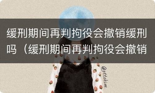 缓刑期间再判拘役会撤销缓刑吗（缓刑期间再判拘役会撤销缓刑吗怎么办）