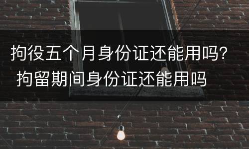 拘役五个月身份证还能用吗？ 拘留期间身份证还能用吗