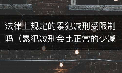 法律上规定的累犯减刑受限制吗（累犯减刑会比正常的少减吗）