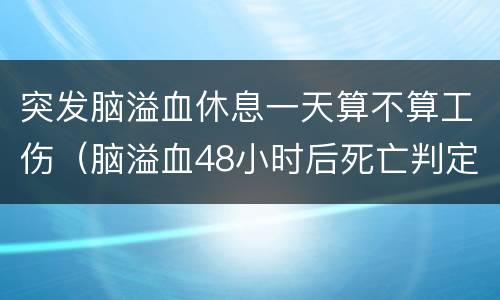 突发脑溢血休息一天算不算工伤（脑溢血48小时后死亡判定工伤）