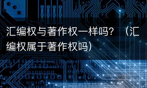汇编权与著作权一样吗？（汇编权属于著作权吗）