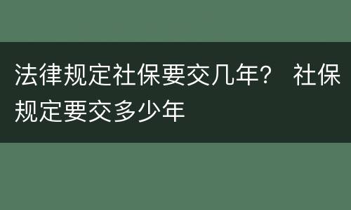 法律规定社保要交几年？ 社保规定要交多少年