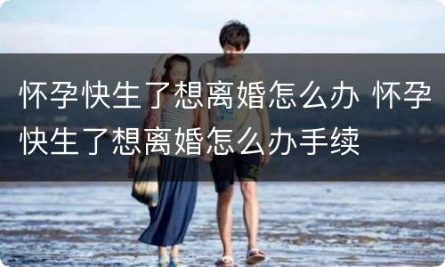 怀孕快生了想离婚怎么办 怀孕快生了想离婚怎么办手续