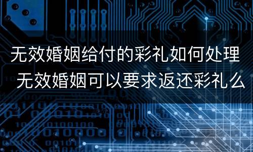 无效婚姻给付的彩礼如何处理 无效婚姻可以要求返还彩礼么