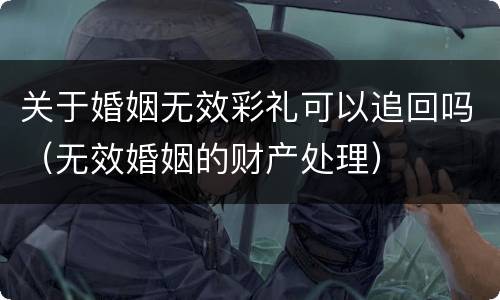 关于婚姻无效彩礼可以追回吗（无效婚姻的财产处理）