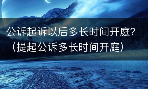 公诉起诉以后多长时间开庭？（提起公诉多长时间开庭）