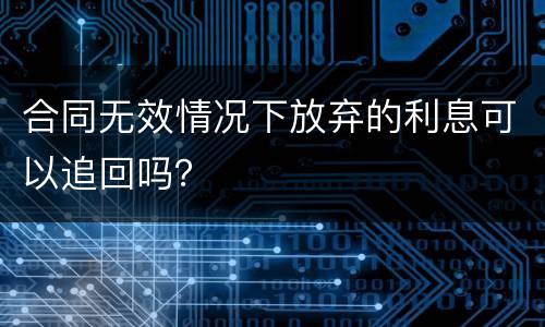 合同无效情况下放弃的利息可以追回吗？