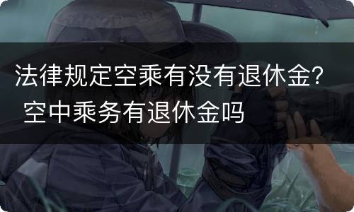 法律规定空乘有没有退休金？ 空中乘务有退休金吗