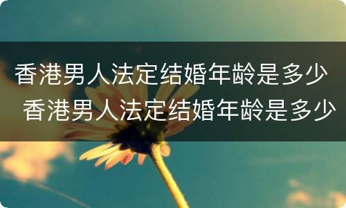 香港男人法定结婚年龄是多少 香港男人法定结婚年龄是多少岁