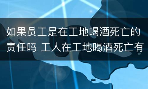 如果员工是在工地喝酒死亡的责任吗 工人在工地喝酒死亡有赔偿吗