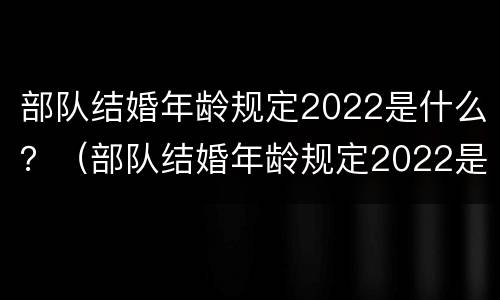 部队结婚年龄规定2022是什么？（部队结婚年龄规定2022是什么时间）