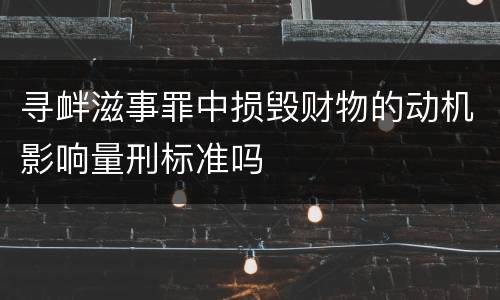 寻衅滋事罪中损毁财物的动机影响量刑标准吗