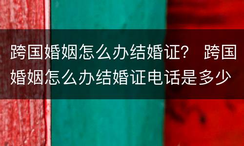 跨国婚姻怎么办结婚证？ 跨国婚姻怎么办结婚证电话是多少