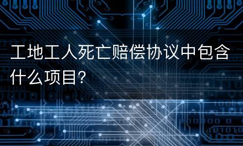 工地工人死亡赔偿协议中包含什么项目？