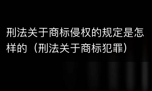 刑法关于商标侵权的规定是怎样的（刑法关于商标犯罪）
