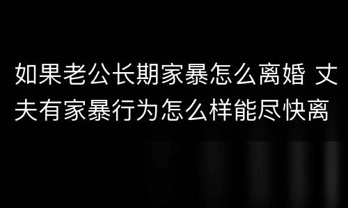 如果老公长期家暴怎么离婚 丈夫有家暴行为怎么样能尽快离婚