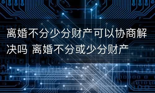 离婚不分少分财产可以协商解决吗 离婚不分或少分财产
