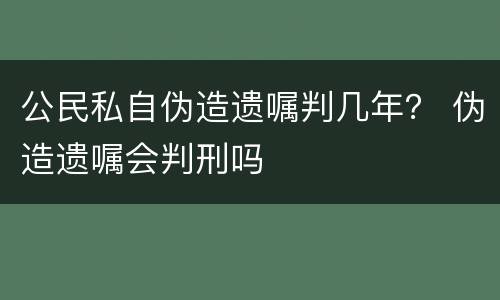 公民私自伪造遗嘱判几年？ 伪造遗嘱会判刑吗