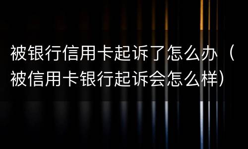 被银行信用卡起诉了怎么办（被信用卡银行起诉会怎么样）