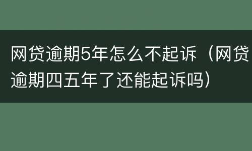 网贷逾期5年怎么不起诉（网贷逾期四五年了还能起诉吗）