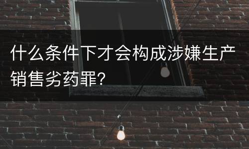 什么条件下才会构成涉嫌生产销售劣药罪？