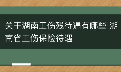 关于湖南工伤残待遇有哪些 湖南省工伤保险待遇