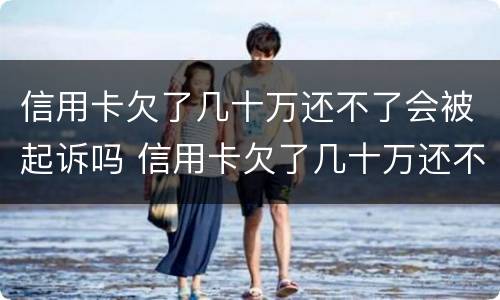 信用卡欠了几十万还不了会被起诉吗 信用卡欠了几十万还不了会被起诉吗怎么办