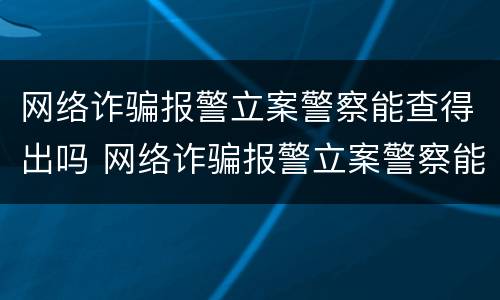 网络诈骗报警立案警察能查得出吗 网络诈骗报警立案警察能查得出吗