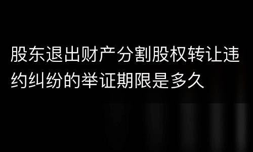 股东退出财产分割股权转让违约纠纷的举证期限是多久