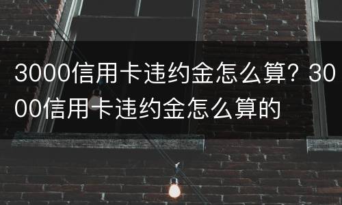 3000信用卡违约金怎么算? 3000信用卡违约金怎么算的