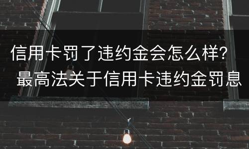 信用卡罚了违约金会怎么样？ 最高法关于信用卡违约金罚息