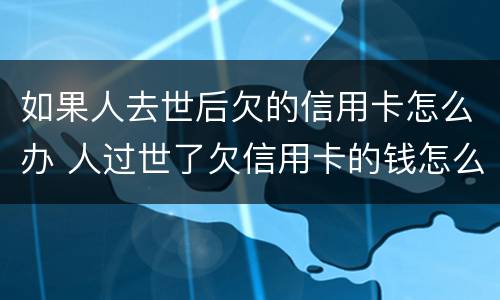 如果人去世后欠的信用卡怎么办 人过世了欠信用卡的钱怎么办