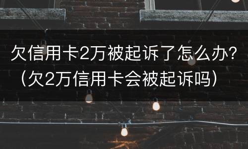欠信用卡2万被起诉了怎么办？（欠2万信用卡会被起诉吗）