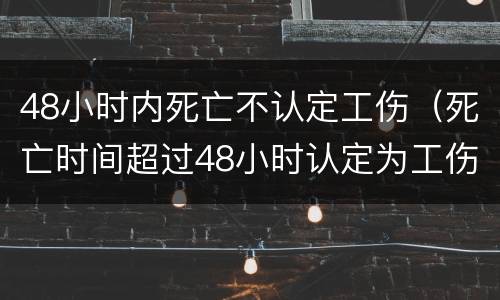 48小时内死亡不认定工伤（死亡时间超过48小时认定为工伤）